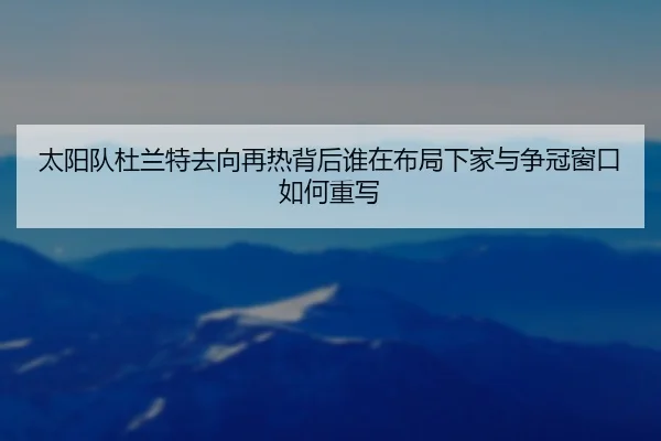 太阳队杜兰特去向再热背后谁在布局下家与争冠窗口如何重写 | KAIYUN