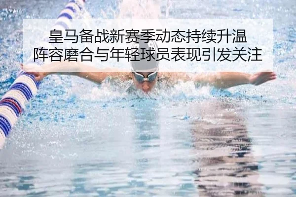 皇马备战新赛季动态持续升温 阵容磨合与年轻球员表现引发关注 | KAIYUN